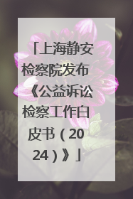 上海静安检察院发布《公益诉讼检察工作白皮书（2024）》