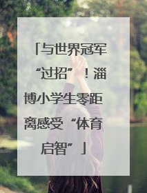 与世界冠军“过招”！淄博小学生零距离感受“体育启智”