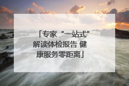 专家“一站式”解读体检报告 健康服务零距离