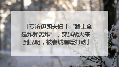 专访伊朗夫妇丨“路上全是炸弹轰炸”，穿越战火来到昆明，被春城温暖打动