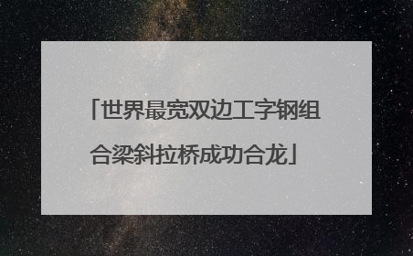 世界最宽双边工字钢组合梁斜拉桥成功合龙