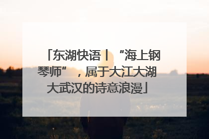 东湖快语丨“海上钢琴师”，属于大江大湖大武汉的诗意浪漫