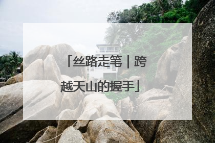 丝路走笔｜跨越天山的握手
