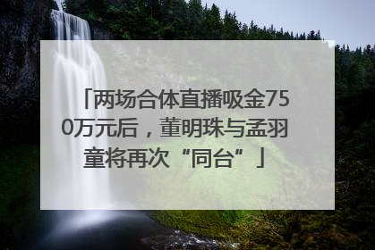 两场合体直播吸金750万元后，董明珠与孟羽童将再次“同台”