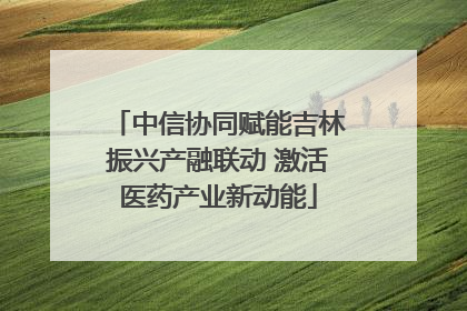 中信协同赋能吉林振兴产融联动 激活医药产业新动能
