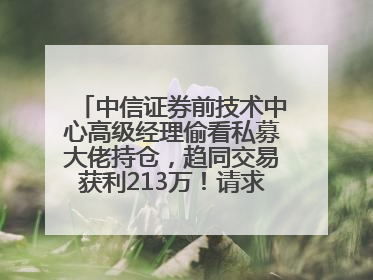 中信证券前技术中心高级经理偷看私募大佬持仓，趋同交易获利213万！请求减免处罚无效，被罚没426万