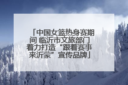 中国女篮热身赛期间 临沂市文旅部门着力打造“跟着赛事来沂蒙”宣传品牌