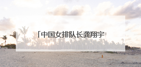 中国女排队长龚翔宇加盟美国职业联赛，开启首次留洋征程