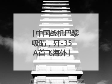 中国战机巴黎吸睛，歼-35A首飞海外