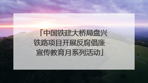 中国铁建大桥局盘兴铁路项目开展反腐倡廉宣传教育月系列活动