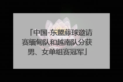 中国-东盟藤球邀请赛缅甸队和越南队分获男、女单组赛冠军