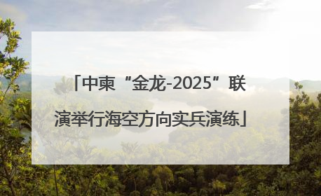 中柬“金龙-2025”联演举行海空方向实兵演练