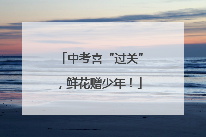 中考喜“过关”，鲜花赠少年！