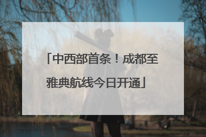中西部首条！成都至雅典航线今日开通