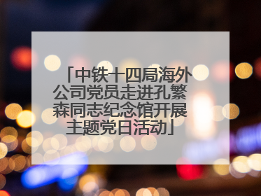 中铁十四局海外公司党员走进孔繁森同志纪念馆开展主题党日活动