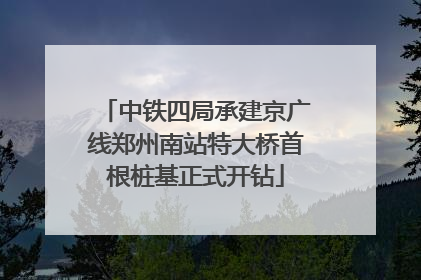 中铁四局承建京广线郑州南站特大桥首根桩基正式开钻