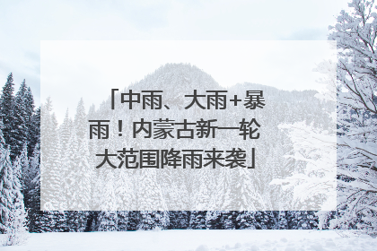 中雨、大雨+暴雨！内蒙古新一轮大范围降雨来袭