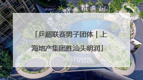乒超联赛男子团体｜上海地产集团胜汕头明润