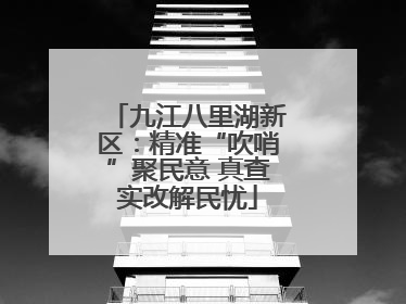 九江八里湖新区：精准“吹哨”聚民意 真查实改解民忧