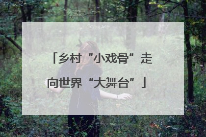 乡村“小戏骨”走向世界“大舞台”