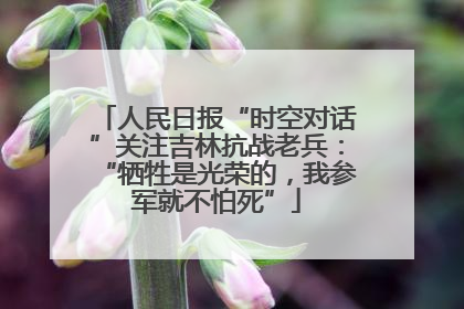 人民日报“时空对话”关注吉林抗战老兵：“牺牲是光荣的，我参军就不怕死”