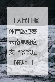 人民日报体育版点赞云南昆明这支“爷爷足球队”