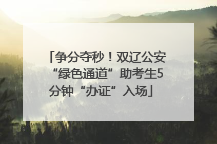 争分夺秒！双辽公安“绿色通道”助考生5分钟“办证”入场