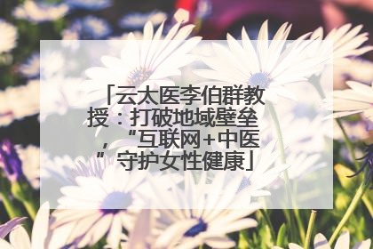 云太医李伯群教授：打破地域壁垒，“互联网+中医”守护女性健康