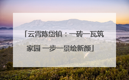云霄陈岱镇：一砖一瓦筑家园 一步一景绘新颜