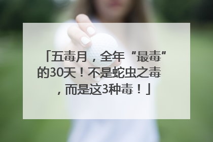 五毒月，全年“最毒”的30天！不是蛇虫之毒，而是这3种毒！