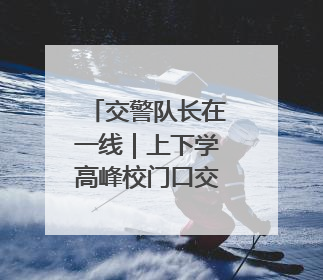 交警队长在一线｜上下学高峰校门口交通秩序混乱 交管经开大队多举措进行整治