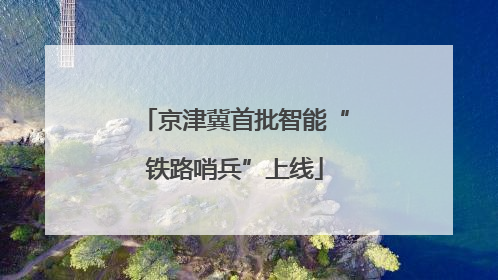 京津冀首批智能“铁路哨兵”上线