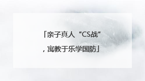 亲子真人“CS战”，寓教于乐学国防