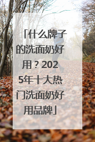 什么牌子的洗面奶好用？2025年十大热门洗面奶好用品牌