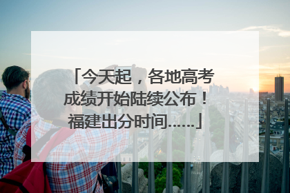 今天起，各地高考成绩开始陆续公布！福建出分时间……
