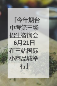今年烟台中考第三场招生咨询会6月21日在三站国际小商品城举行