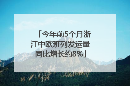 今年前5个月浙江中欧班列发运量同比增长约8%