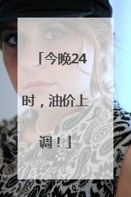 今晚24时，油价上调！
