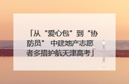 从“爱心包”到“协防员” 中建地产志愿者多措护航天津高考