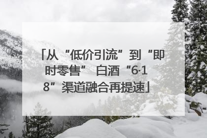 从“低价引流”到“即时零售” 白酒“6·18”渠道融合再提速