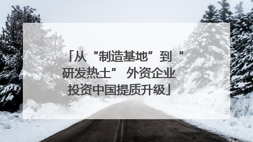 从“制造基地”到“研发热土” 外资企业投资中国提质升级