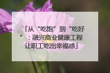 从“吃饱”到“吃好”：融兴商业健康工程让职工吃出幸福感