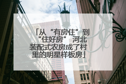 从“有房住”到“住好房” 河北装配式农房成了村里的明星样板房