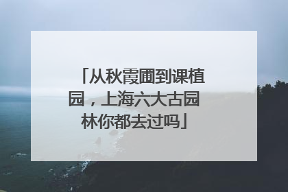 从秋霞圃到课植园，上海六大古园林你都去过吗
