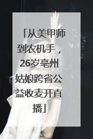 从美甲师到农机手，26岁亳州姑娘跨省公益收麦开直播