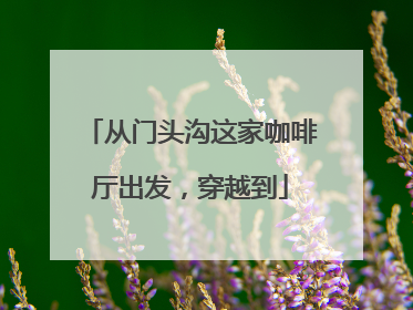 从门头沟这家咖啡厅出发，穿越到