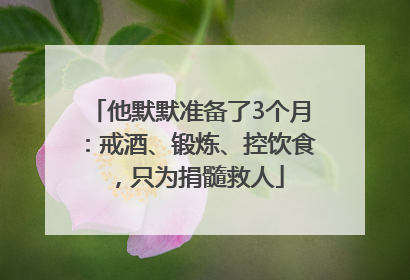 他默默准备了3个月：戒酒、锻炼、控饮食，只为捐髓救人