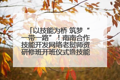 以技能为桥 筑梦“一带一路”！南南合作技能开发网络老挝师资研修班开班仪式暨技能梦工坊签约仪式举行