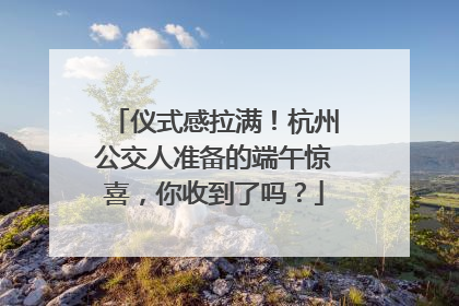 仪式感拉满！杭州公交人准备的端午惊喜，你收到了吗？