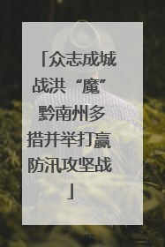 众志成城战洪“魔” 黔南州多措并举打赢防汛攻坚战